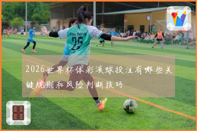 2026世界杯体彩滚球投注有哪些关键规则和风险判断技巧